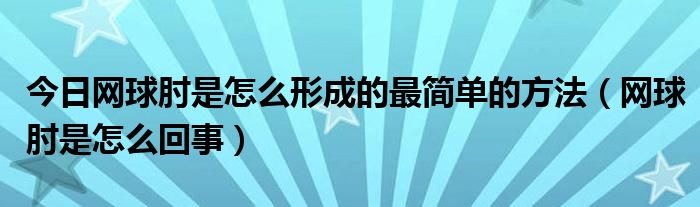 今日网球肘是怎么形成的最简单的方法(网球肘是怎么回事)