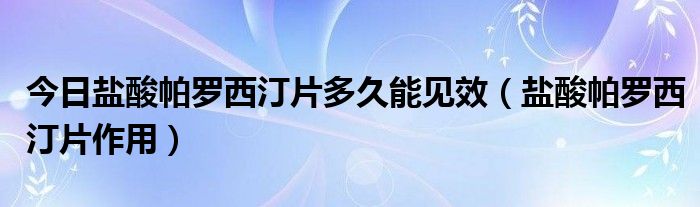 今日盐酸帕罗西汀片多久能见效(盐酸帕罗西汀片作用)
