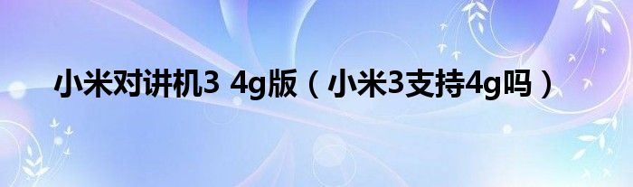 小米对讲机3 4g版（小米3支持4g吗）