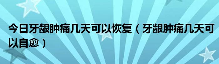 今日牙龈肿痛几天可以恢复(牙龈肿痛几天可以自愈)