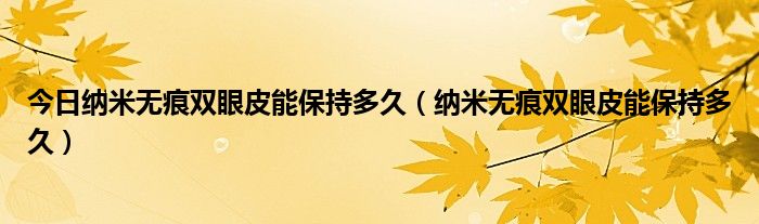 今日纳米无痕双眼皮能保持多久(纳米无痕双眼皮能保持多久)