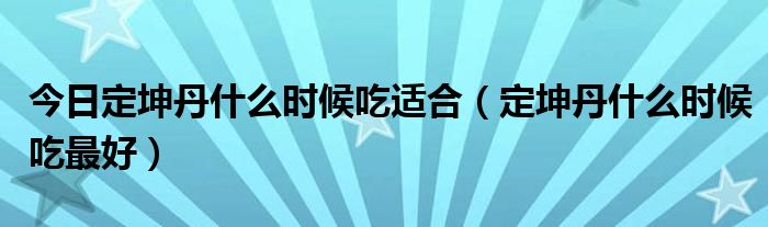 今日定坤丹什么时候吃适合(定坤丹什么时候吃最好)
