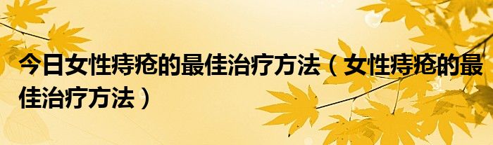 今日女性痔疮的最佳治疗方法(女性痔疮的最佳治疗方法)