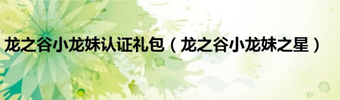 龙之谷小龙妹认证礼包(龙之谷小龙妹之星)