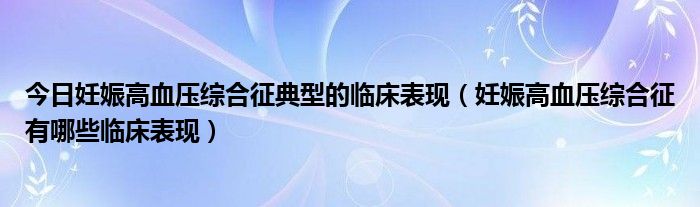 今日妊娠高血压综合征典型的临床表现(妊娠高血压综合征有哪些临床表现)