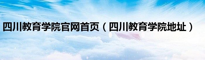 四川教育学院官网首页(四川教育学院地址)