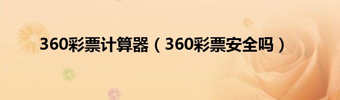 360彩票计算器(360彩票安全吗)