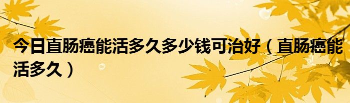 今日直肠癌能活多久多少钱可治好(直肠癌能活多久)