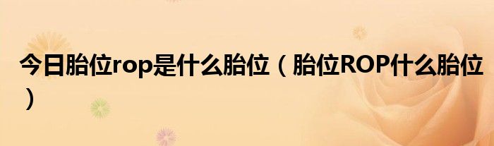 今日胎位rop是什么胎位(胎位ROP什么胎位)