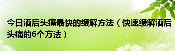 今日酒后头痛最快的缓解方法(快速缓解酒后头痛的6个方法)