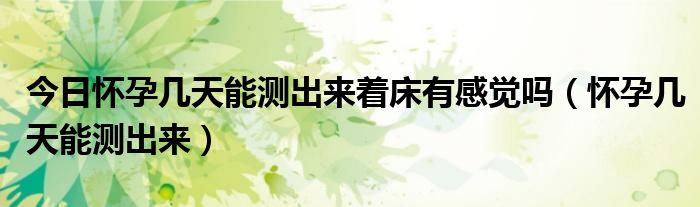 今日怀孕几天能测出来着床有感觉吗(怀孕几天能测出来)