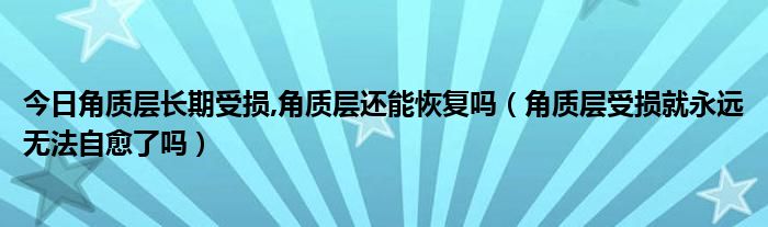 今日角质层长期受损,角质层还能恢复吗(角质层受损就永远无法自愈了吗)