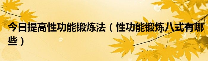 今日提高性功能锻炼法(性功能锻炼八式有哪些)