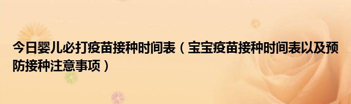 今日婴儿必打疫苗接种时间表(宝宝疫苗接种时间表以及预防接种注意事项)