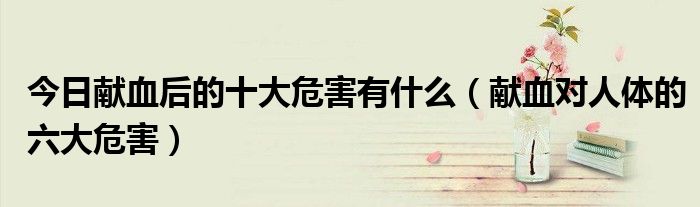 今日献血后的十大危害有什么（献血对人体的六大危害）