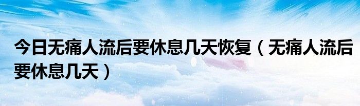 今日无痛人流后要休息几天恢复(无痛人流后要休息几天)