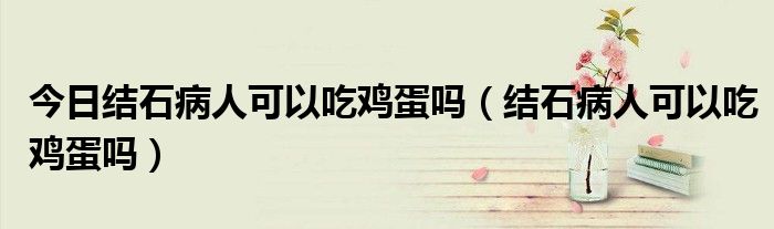 今日结石病人可以吃鸡蛋吗(结石病人可以吃鸡蛋吗)