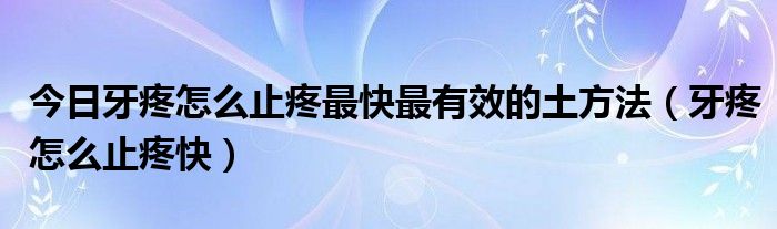 今日牙疼怎么止疼最快最有效的土方法(牙疼怎么止疼快)