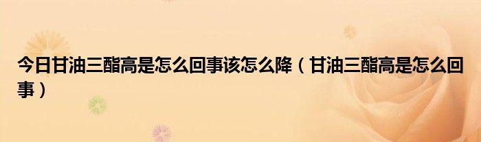 今日甘油三酯高是怎么回事该怎么降(甘油三酯高是怎么回事)