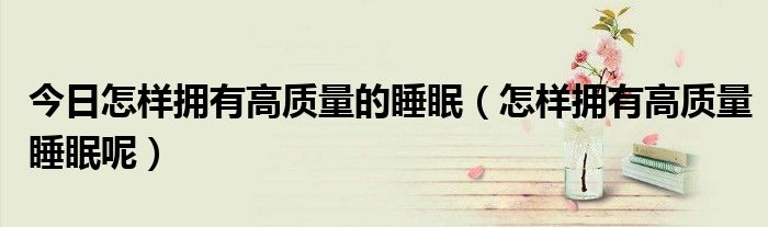 今日怎样拥有高质量的睡眠(怎样拥有高质量睡眠呢)
