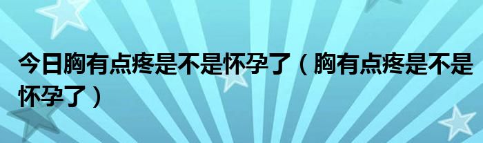 今日胸有点疼是不是怀孕了(胸有点疼是不是怀孕了)