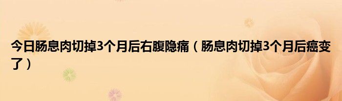 今日肠息肉切掉3个月后右腹隐痛(肠息肉切掉3个月后癌变了)