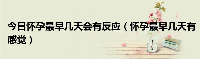 今日怀孕最早几天会有反应(怀孕最早几天有感觉)