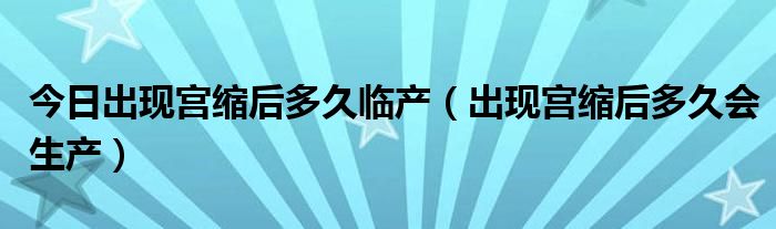 今日出现宫缩后多久临产(出现宫缩后多久会生产)