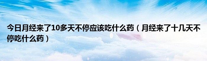 今日月经来了10多天不停应该吃什么药(月经来了十几天不停吃什么药)