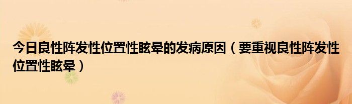 今日良性阵发性位置性眩晕的发病原因(要重视良性阵发性位置性眩晕)