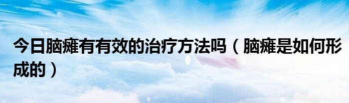 今日脑瘫有有效的治疗方法吗(脑瘫是如何形成的)