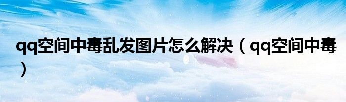 qq空间中毒乱发图片怎么解决(qq空间中毒)