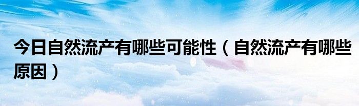 今日自然流产有哪些可能性(自然流产有哪些原因)
