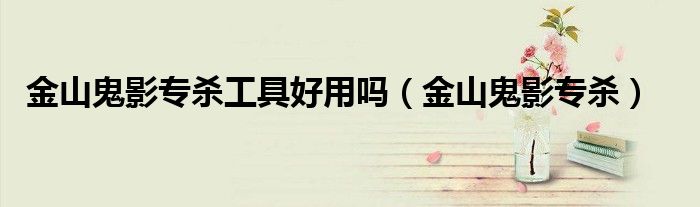 金山鬼影专杀工具好用吗(金山鬼影专杀)