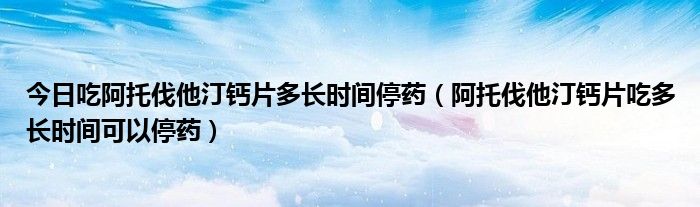 今日吃阿托伐他汀钙片多长时间停药(阿托伐他汀钙片吃多长时间可以停药)