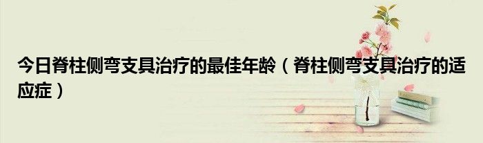 今日脊柱侧弯支具治疗的最佳年龄(脊柱侧弯支具治疗的适应症)
