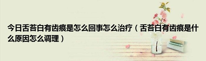 今日舌苔白有齿痕是怎么回事怎么治疗(舌苔白有齿痕是什么原因怎么调理)