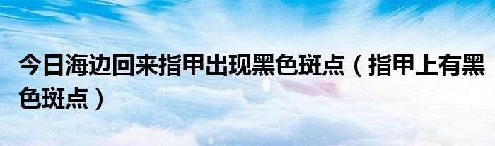 今日海边回来指甲出现黑色斑点(指甲上有黑色斑点)
