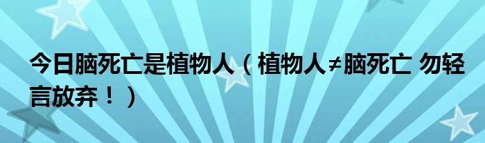 今日脑死亡是植物人(植物人≠脑死亡 勿轻言放弃!)