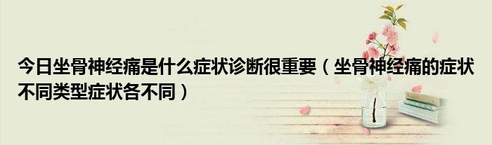 今日坐骨神经痛是什么症状诊断很重要(坐骨神经痛的症状不同类型症状各不同)