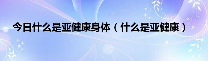 今日什么是亚健康身体(什么是亚健康)