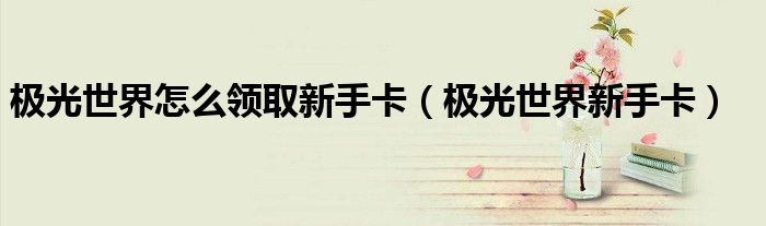 极光世界怎么领取新手卡(极光世界新手卡)