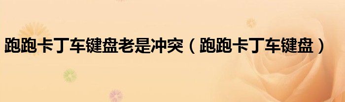 跑跑卡丁车键盘老是冲突(跑跑卡丁车键盘)