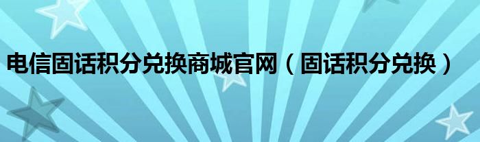 电信固话积分兑换商城官网(固话积分兑换)
