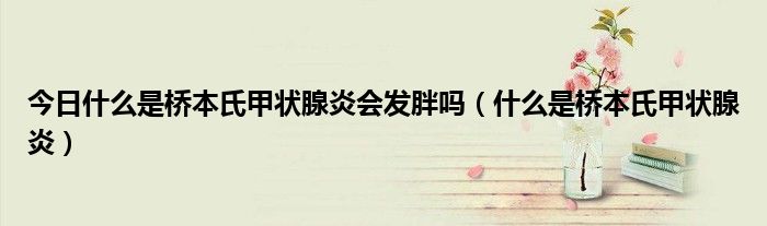 今日什么是桥本氏甲状腺炎会发胖吗(什么是桥本氏甲状腺炎)