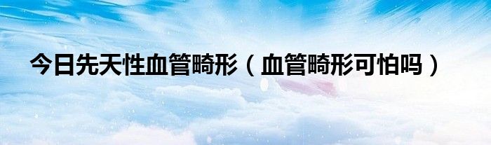 今日先天性血管畸形(血管畸形可怕吗)