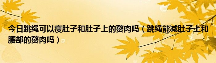 今日跳绳可以瘦肚子和肚子上的赘肉吗(跳绳能减肚子上和腰部的赘肉吗)