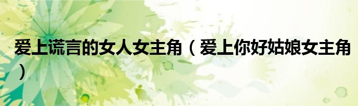 爱上谎言的女人女主角(爱上你好姑娘女主角)