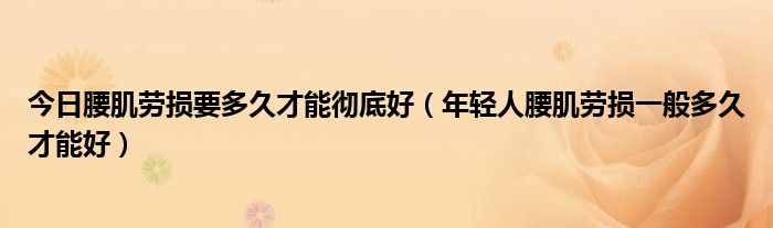 今日腰肌劳损要多久才能彻底好(年轻人腰肌劳损一般多久才能好)