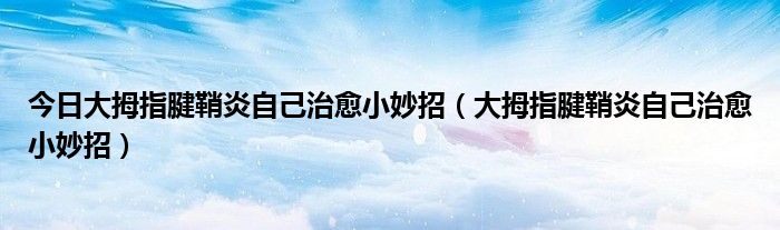 今日大拇指腱鞘炎自己治愈小妙招(大拇指腱鞘炎自己治愈小妙招)